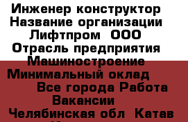 Инженер-конструктор › Название организации ­ Лифтпром, ООО › Отрасль предприятия ­ Машиностроение › Минимальный оклад ­ 30 000 - Все города Работа » Вакансии   . Челябинская обл.,Катав-Ивановск г.